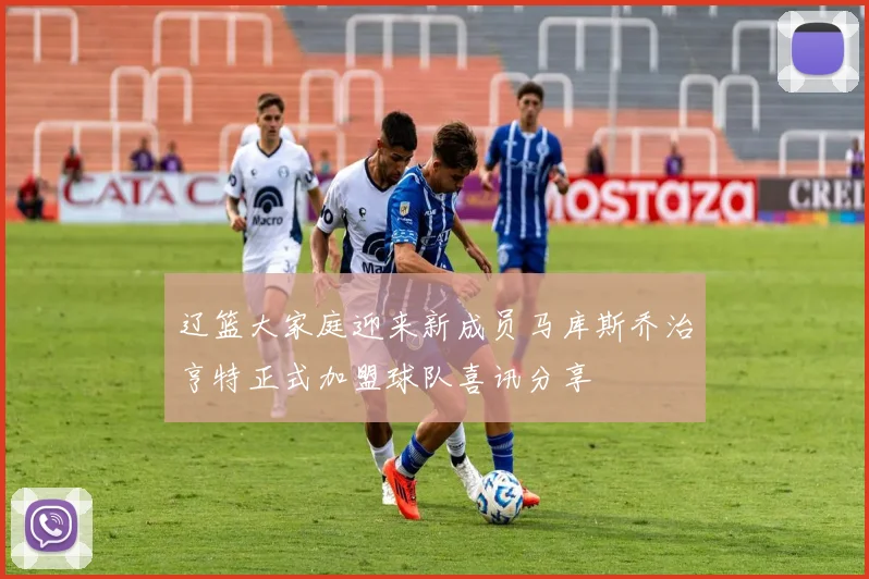辽篮大家庭迎来新成员马库斯乔治亨特正式加盟球队喜讯分享