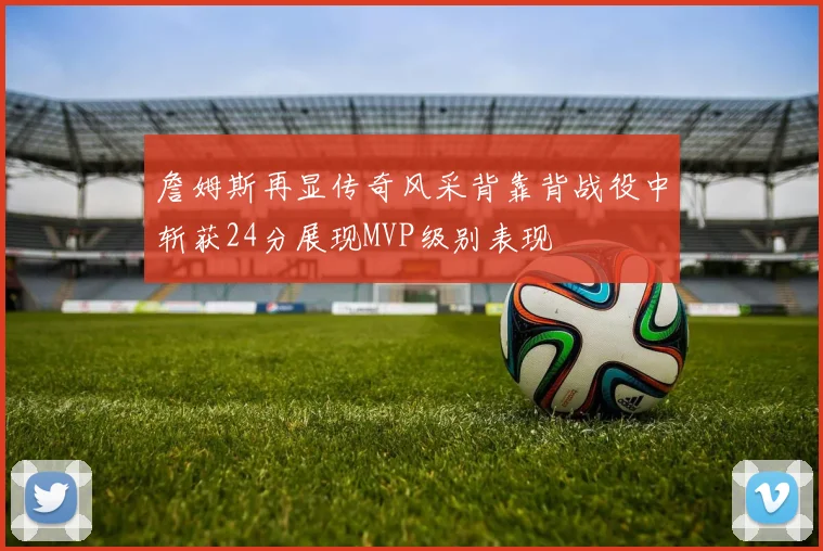 詹姆斯再显传奇风采背靠背战役中斩获24分展现MVP级别表现