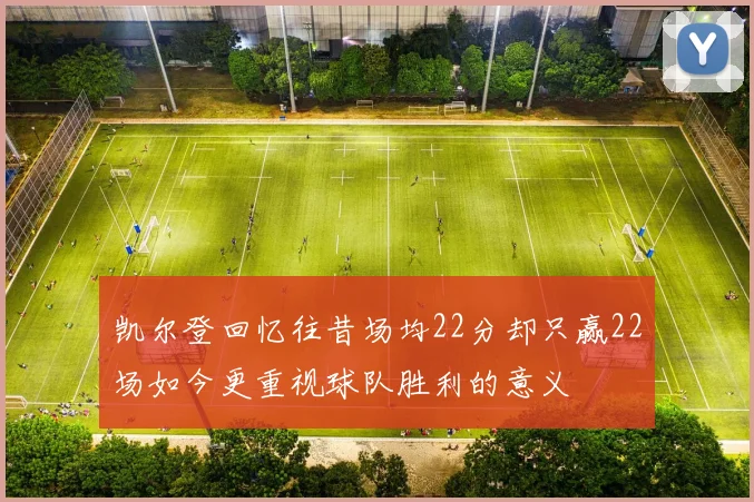 凯尔登回忆往昔场均22分却只赢22场如今更重视球队胜利的意义