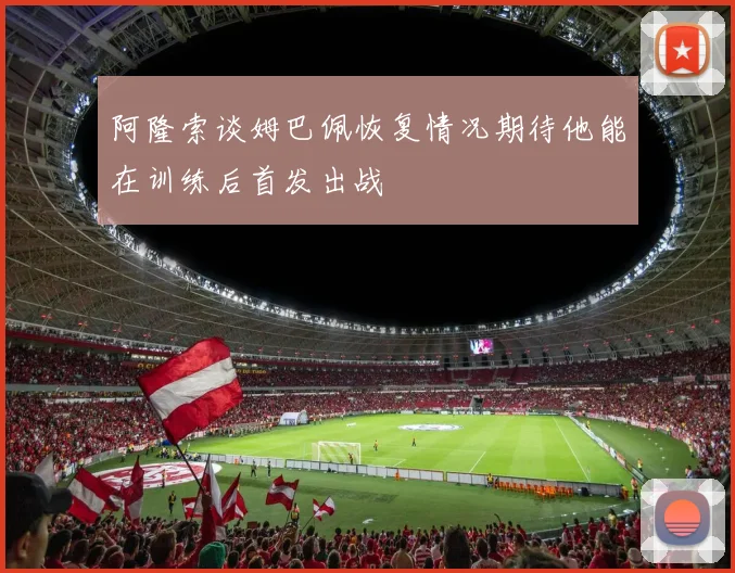 阿隆索谈姆巴佩恢复情况期待他能在训练后首发出战