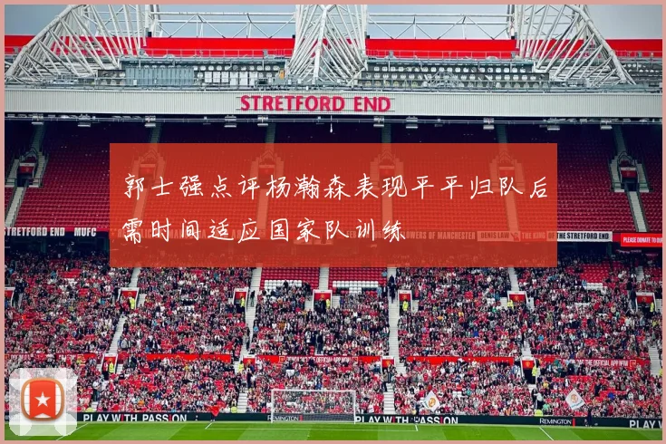 郭士强点评杨瀚森表现平平归队后需时间适应国家队训练