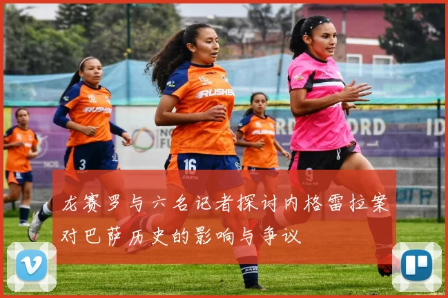 龙赛罗与六名记者探讨内格雷拉案对巴萨历史的影响与争议