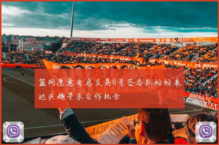 篮网愿意考虑交易6号签各队纷纷表达兴趣寻求合作机会
