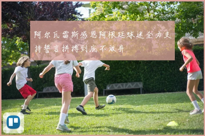 阿尔瓦雷斯感恩阿根廷球迷全力支持誓言拼搏到底不放弃