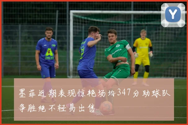 墨菲近期表现惊艳场均347分助球队争胜绝不轻易出售