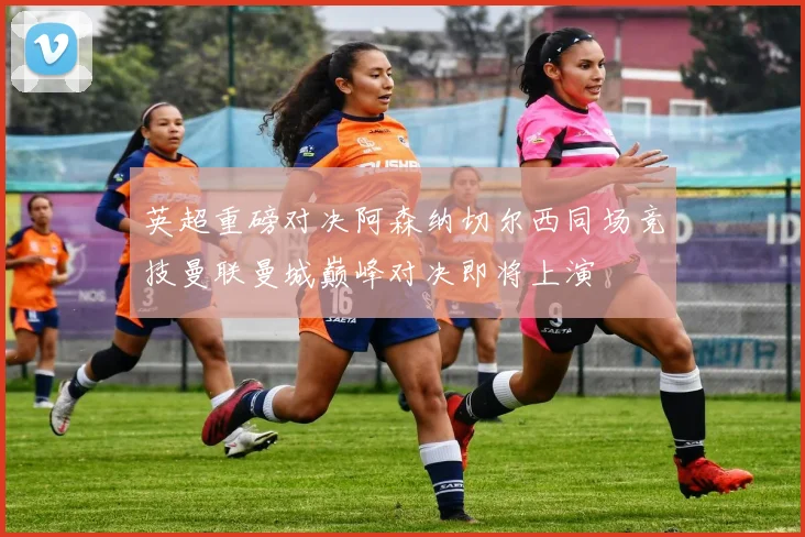 英超重磅对决阿森纳切尔西同场竞技曼联曼城巅峰对决即将上演