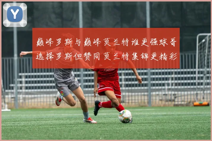 巅峰罗斯与巅峰莫兰特谁更强球哥选择罗斯但赞同莫兰特集锦更精彩