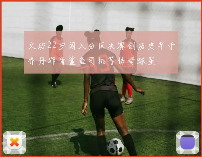 文班22岁闯入分区决赛创历史早于乔丹邓肯鲨鱼司机等传奇球星