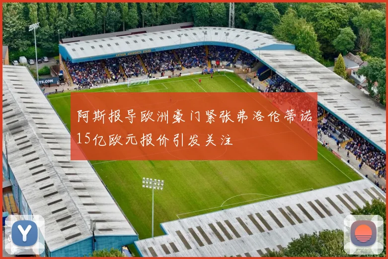 阿斯报导欧洲豪门紧张弗洛伦蒂诺15亿欧元报价引发关注