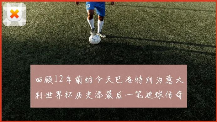 回顾12年前的今天巴洛特利为意大利世界杯历史添最后一笔进球传奇