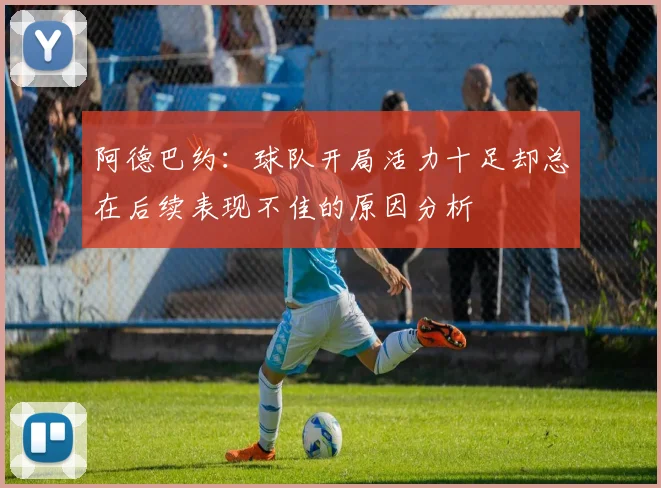 阿德巴约：球队开局活力十足却总在后续表现不佳的原因分析