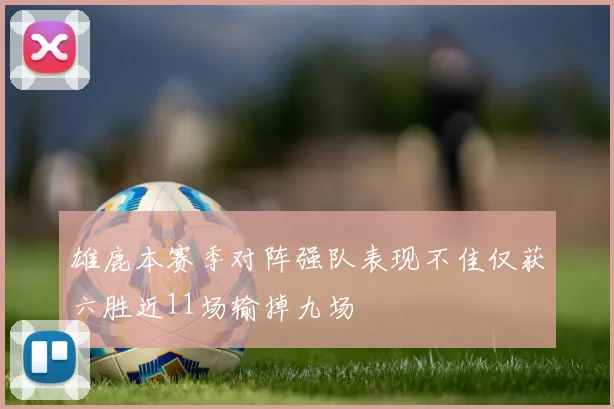 雄鹿本赛季对阵强队表现不佳仅获六胜近11场输掉九场