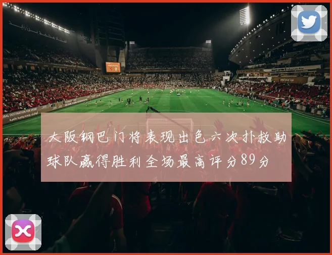 大阪钢巴门将表现出色六次扑救助球队赢得胜利全场最高评分89分