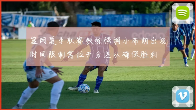 篮网夏季联赛教练强调小布朗出场时间限制需拉开分差以确保胜利