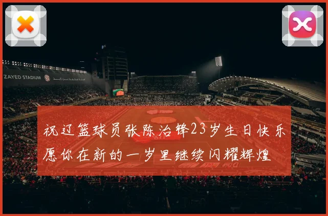 祝辽篮球员张陈治锋23岁生日快乐愿你在新的一岁里继续闪耀辉煌