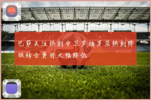 巴萨关注热刺中卫罗梅罗若热刺降级转会费将大幅降低