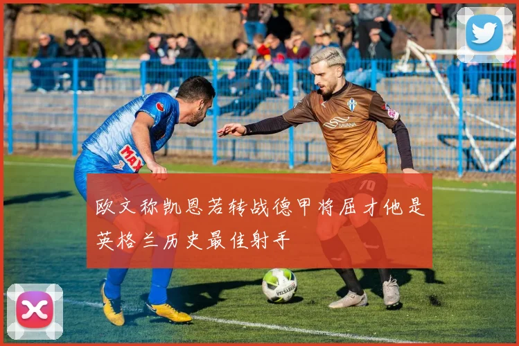 欧文称凯恩若转战德甲将屈才他是英格兰历史最佳射手