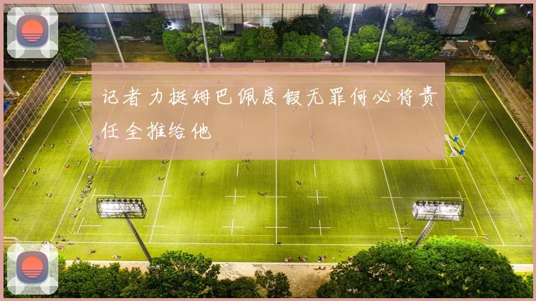 记者力挺姆巴佩度假无罪何必将责任全推给他
