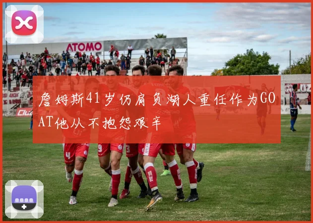 詹姆斯41岁仍肩负湖人重任作为GOAT他从不抱怨艰辛