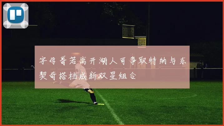 字母哥若离开湖人可争取特纳与东契奇搭档成新双星组合