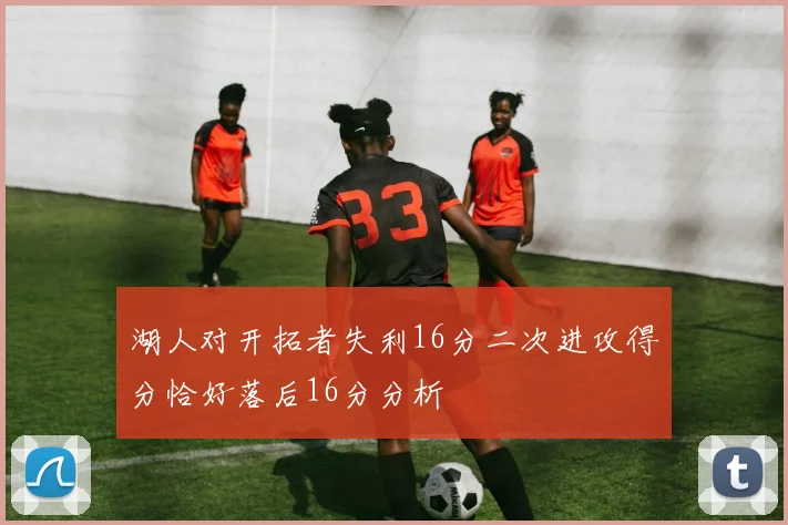 湖人对开拓者失利16分二次进攻得分恰好落后16分分析