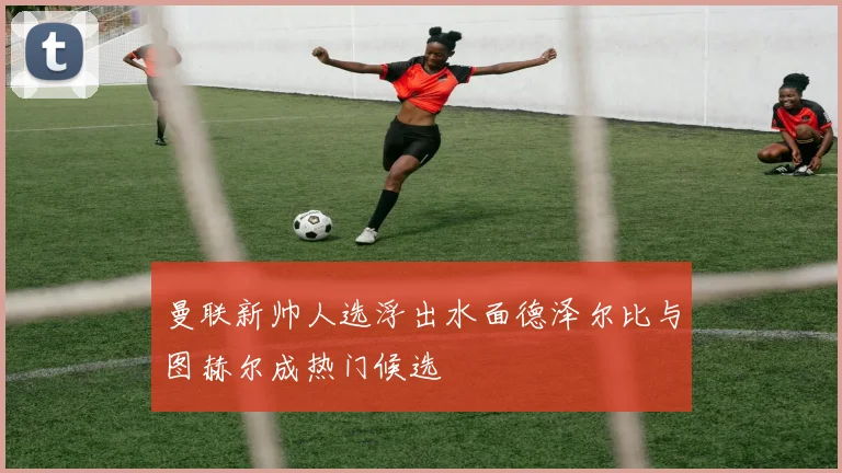 曼联新帅人选浮出水面德泽尔比与图赫尔成热门候选