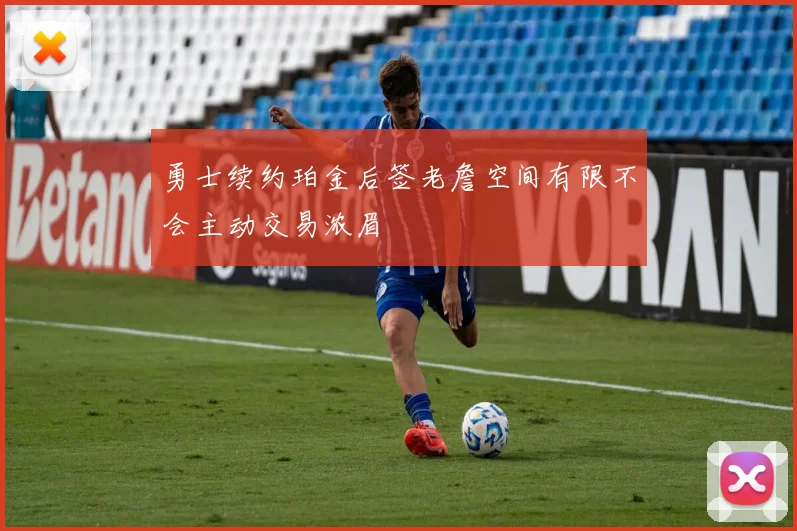 勇士续约珀金后签老詹空间有限不会主动交易浓眉