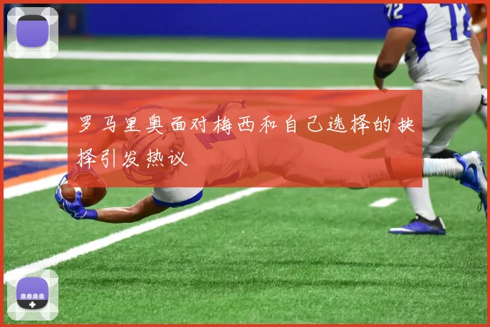 罗马里奥面对梅西和自己选择的抉择引发热议