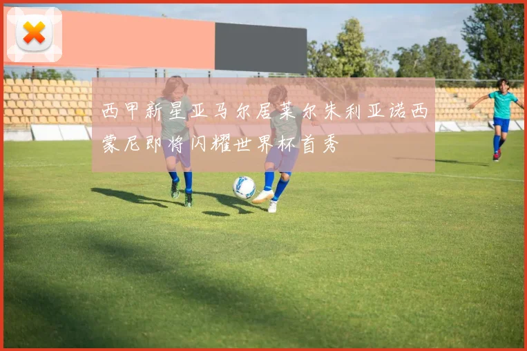西甲新星亚马尔居莱尔朱利亚诺西蒙尼即将闪耀世界杯首秀