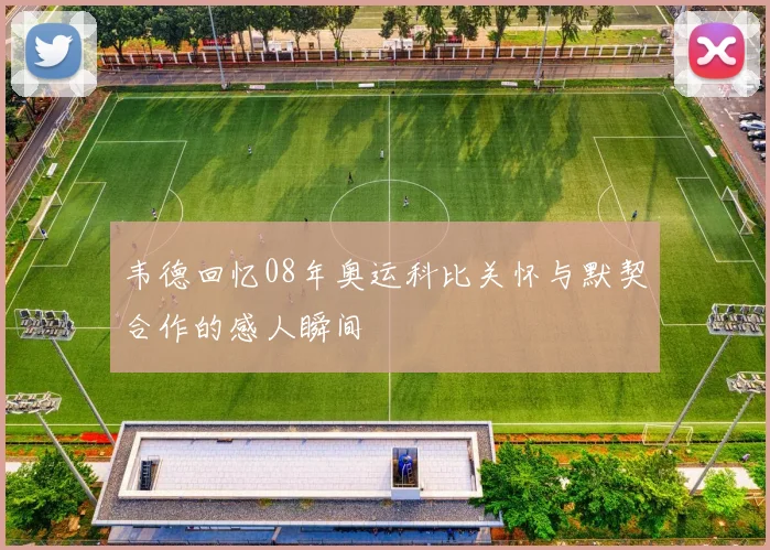 韦德回忆08年奥运科比关怀与默契合作的感人瞬间
