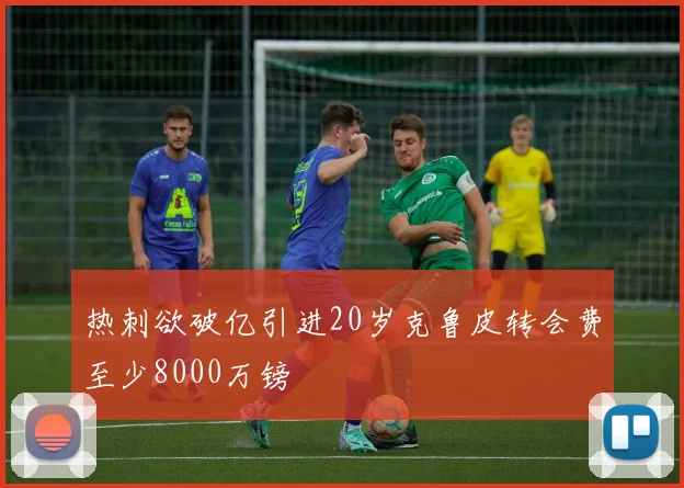 热刺欲破亿引进20岁克鲁皮转会费至少8000万镑