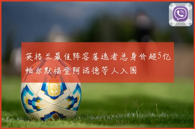 英格兰最佳阵容落选者总身价超5亿帕尔默福登阿诺德等人入围
