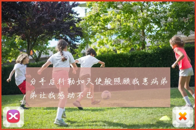 分手后科勒如天使般照顾我患病弟弟让我感动不已