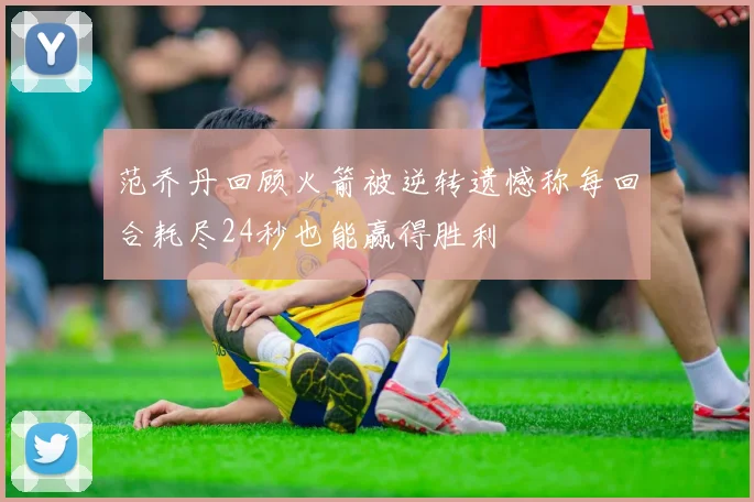 范乔丹回顾火箭被逆转遗憾称每回合耗尽24秒也能赢得胜利