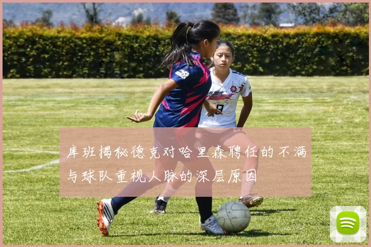 库班揭秘德克对哈里森聘任的不满与球队重视人脉的深层原因