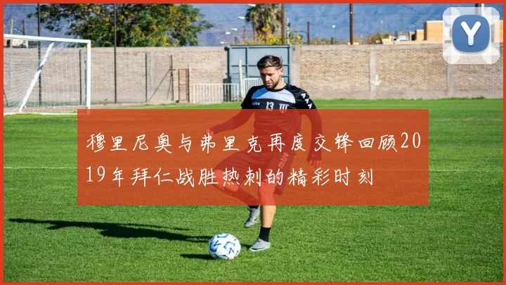 穆里尼奥与弗里克再度交锋回顾2019年拜仁战胜热刺的精彩时刻