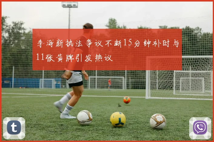 李海新执法争议不断15分钟补时与11张黄牌引发热议