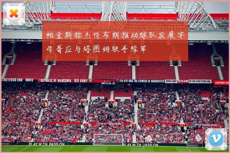 帕金斯称杰伦布朗推动球队发展字母哥应与塔图姆联手绿军