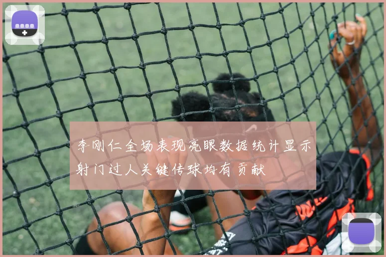 李刚仁全场表现亮眼数据统计显示射门过人关键传球均有贡献