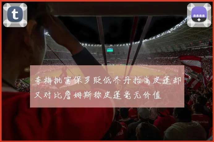 夸梅批富保罗贬低乔丹抬高皮蓬却又对比詹姆斯称皮蓬毫无价值
