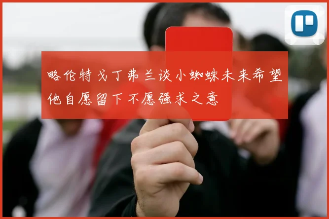 略伦特戈丁弗兰谈小蜘蛛未来希望他自愿留下不愿强求之意