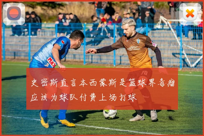 史密斯直言本西蒙斯是篮球界毒瘤应该为球队付费上场打球