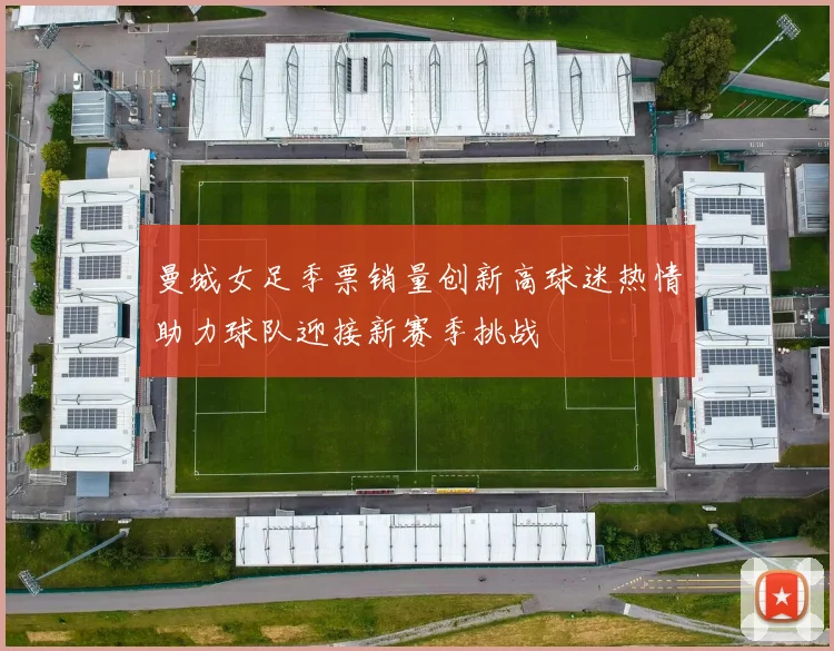 曼城女足季票销量创新高球迷热情助力球队迎接新赛季挑战