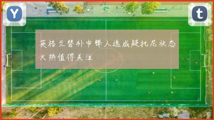 英格兰替补中锋人选成疑托尼状态火热值得关注