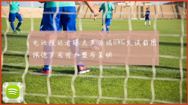 电讯报记者曝光罗马诺HWG失误截图佩德罗或将加盟布莱顿